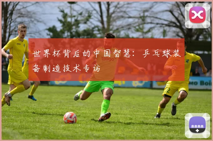世界杯背后的中国智慧：乒乓球装备制造技术专访