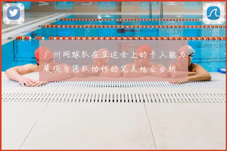 广州网球队在亚运会上的个人能力展现与团队协作的完美结合分析