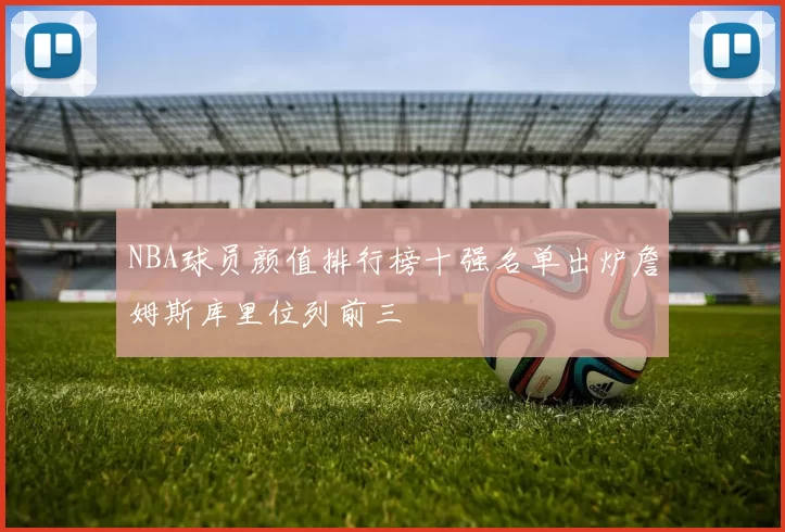 NBA球员颜值排行榜十强名单出炉詹姆斯库里位列前三