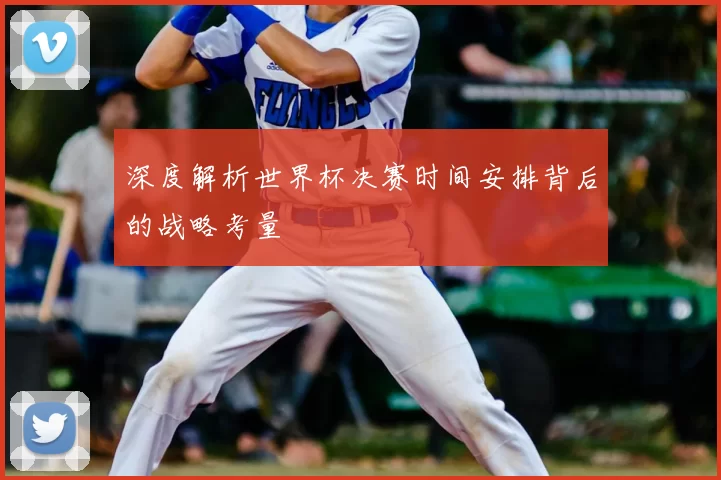深度解析世界杯决赛时间安排背后的战略考量