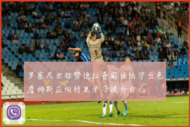 罗塞尼尔称赞德拉普前场防守出色詹姆斯应向特里学习提升自己