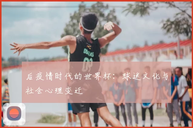 后疫情时代的世界杯：球迷文化与社会心理变迁