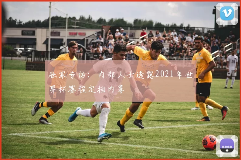 独家专访：内部人士透露2021年世界杯赛程定档内幕