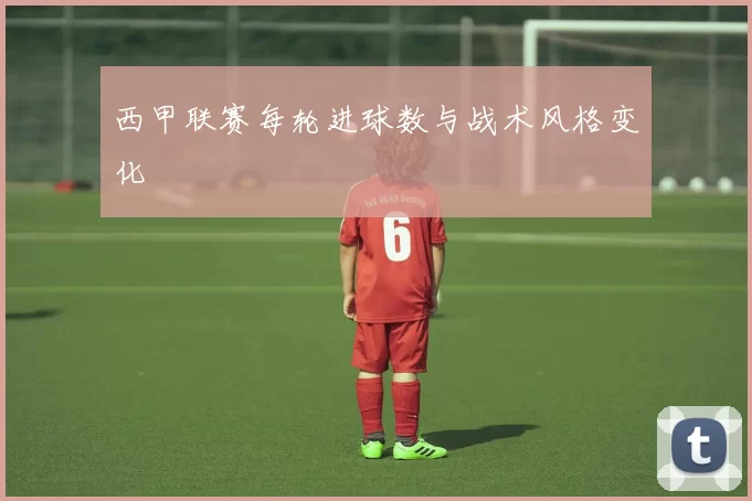 西甲联赛每轮进球数与战术风格变化