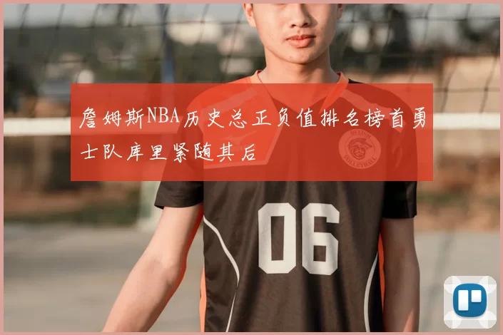 詹姆斯NBA历史总正负值排名榜首勇士队库里紧随其后