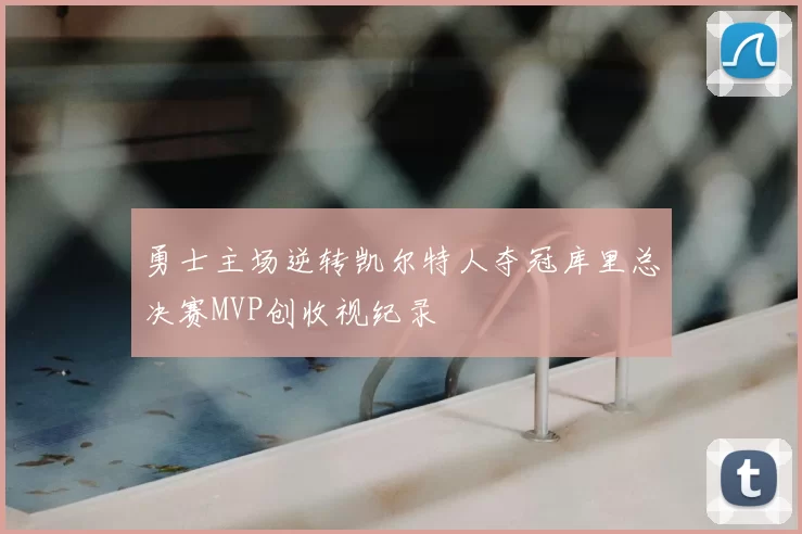 勇士主场逆转凯尔特人夺冠库里总决赛MVP创收视纪录