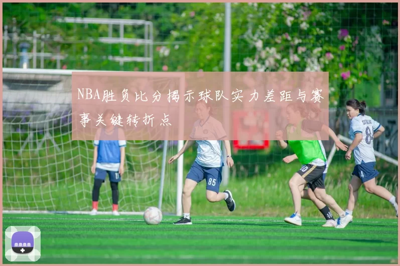 NBA胜负比分揭示球队实力差距与赛事关键转折点