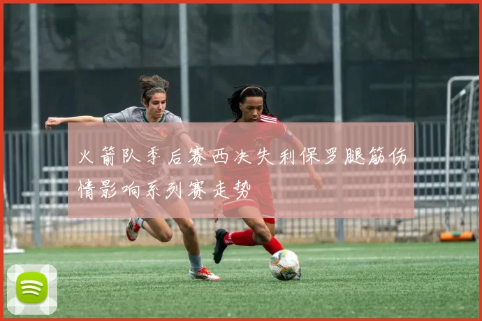 火箭队季后赛西决失利保罗腿筋伤情影响系列赛走势