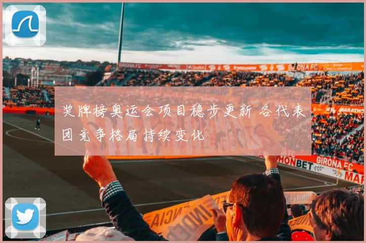 奖牌榜奥运会项目稳步更新 各代表团竞争格局持续变化