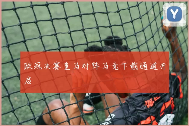 欧冠决赛皇马对阵马竞下载通道开启