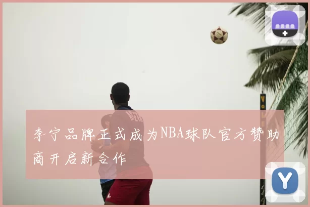 李宁品牌正式成为NBA球队官方赞助商开启新合作