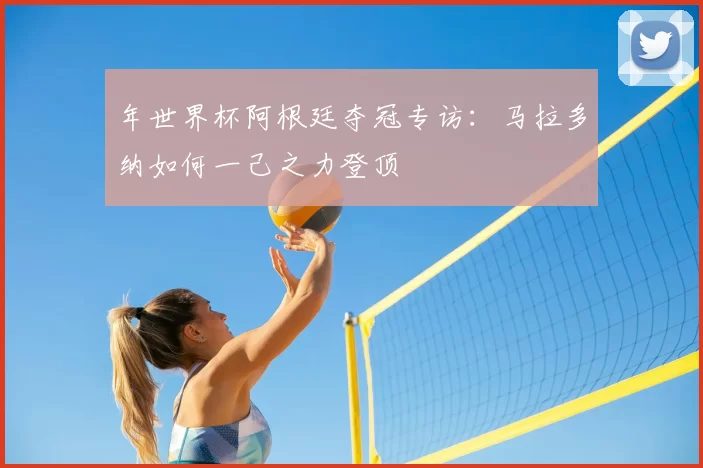 年世界杯阿根廷夺冠专访：马拉多纳如何一己之力登顶