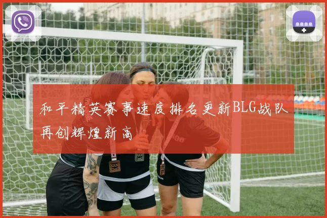 和平精英赛事速度排名更新BLG战队再创辉煌新高