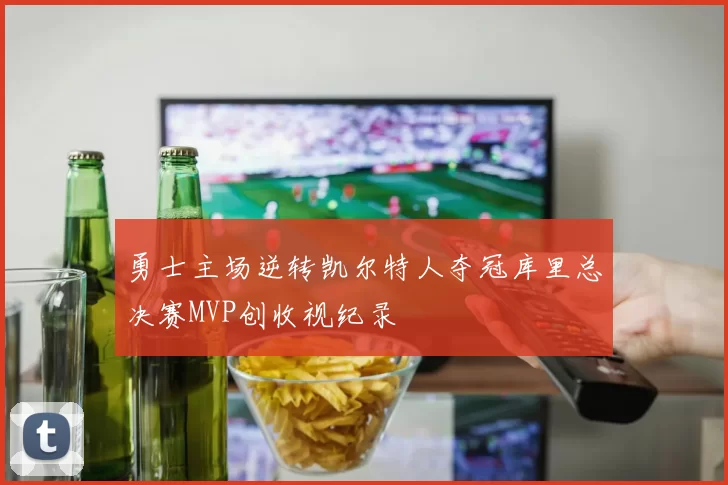 勇士主场逆转凯尔特人夺冠库里总决赛MVP创收视纪录