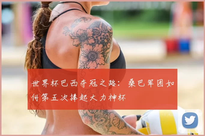 世界杯巴西夺冠之路：桑巴军团如何第五次捧起大力神杯