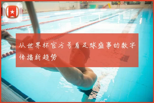 从世界杯官方号看足球盛事的数字传播新趋势
