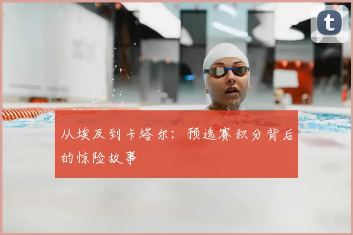 从埃及到卡塔尔：预选赛积分背后的惊险故事