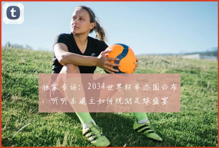 独家专访：2034世界杯举办国公布，听听东道主如何规划足球盛宴