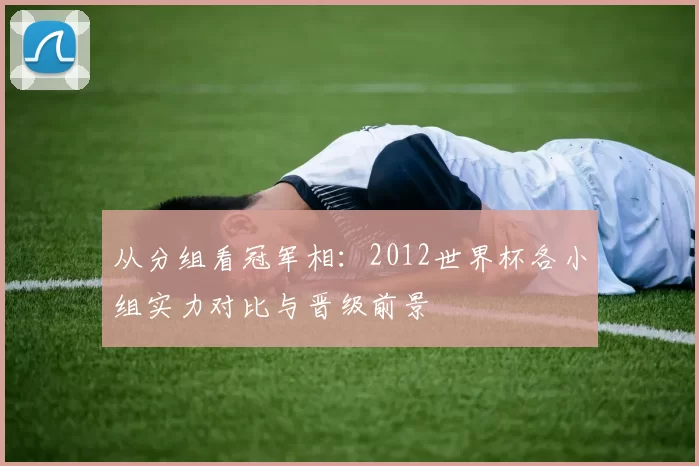 从分组看冠军相：2012世界杯各小组实力对比与晋级前景