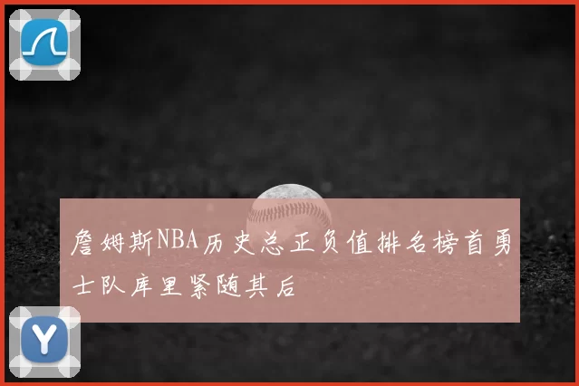 詹姆斯NBA历史总正负值排名榜首勇士队库里紧随其后