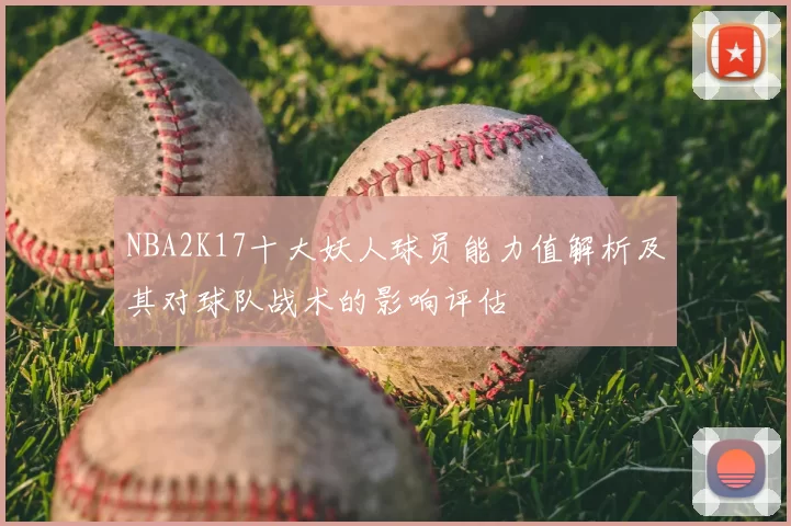 NBA2K17十大妖人球员能力值解析及其对球队战术的影响评估