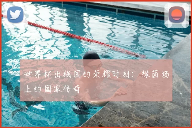 世界杯出线国的荣耀时刻：绿茵场上的国家传奇