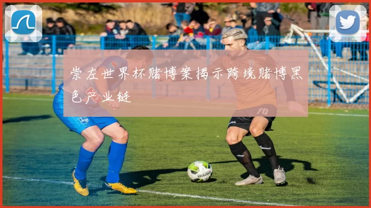 崇左世界杯赌博案揭示跨境赌博黑色产业链