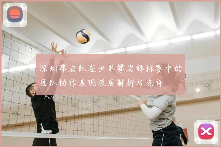 深圳攀岩队在世界攀岩锦标赛中的团队协作表现深度解析与点评