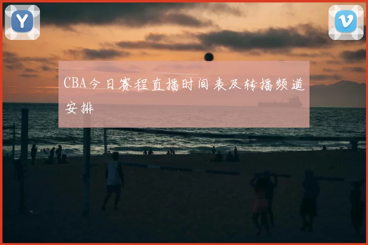CBA今日赛程直播时间表及转播频道安排