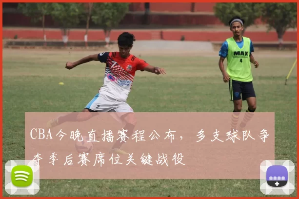 CBA今晚直播赛程公布，多支球队争夺季后赛席位关键战役