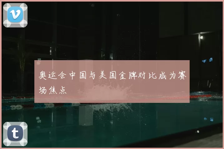 奥运会中国与美国金牌对比成为赛场焦点