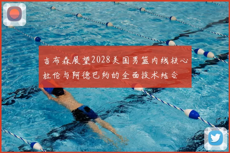 吉布森展望2028美国男篮内线核心杜伦与阿德巴约的全面技术结合