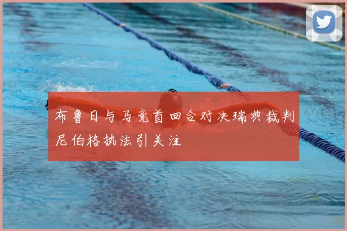 布鲁日与马竞首回合对决瑞典裁判尼伯格执法引关注