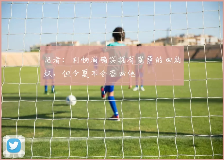 记者：利物浦确实拥有宽萨的回购权，但今夏不会签回他