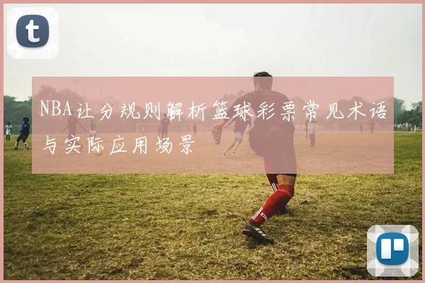 NBA让分规则解析篮球彩票常见术语与实际应用场景