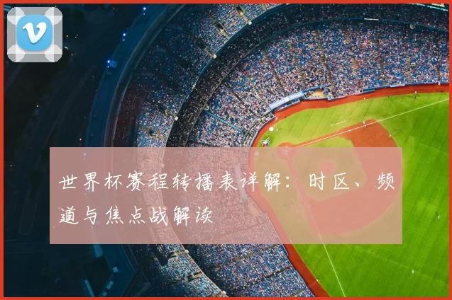 世界杯赛程转播表详解:时区、频道与焦点战解读