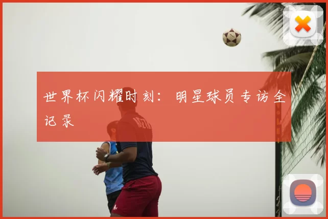 世界杯闪耀时刻：明星球员专访全记录