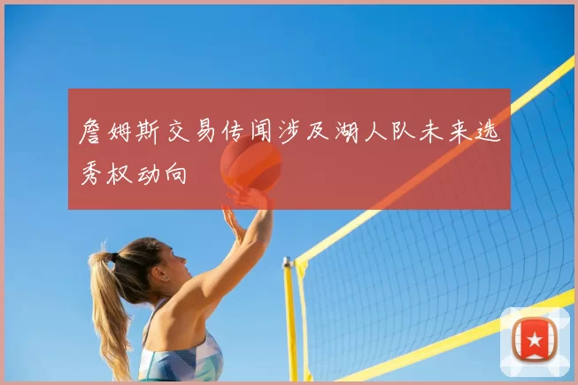 詹姆斯交易传闻涉及湖人队未来选秀权动向