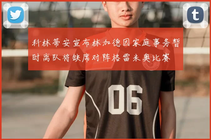 科林蒂安宣布林加德因家庭事务暂时离队将缺席对阵格雷米奥比赛