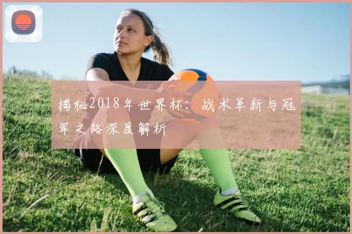 揭秘2018年世界杯:战术革新与冠军之路深度解析