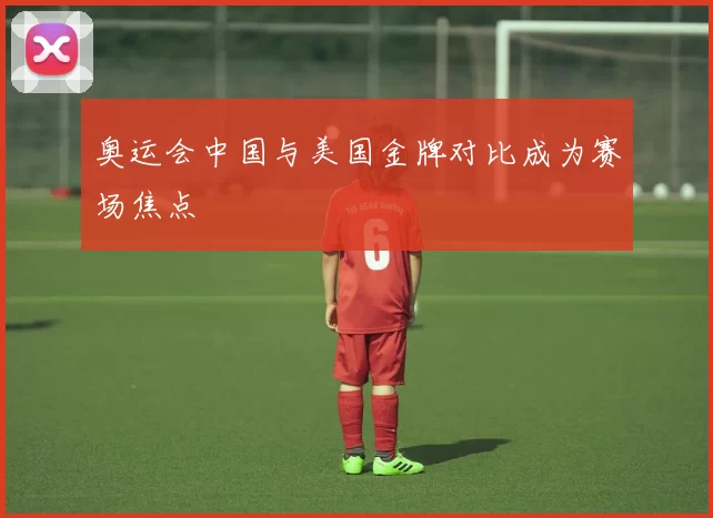 奥运会中国与美国金牌对比成为赛场焦点