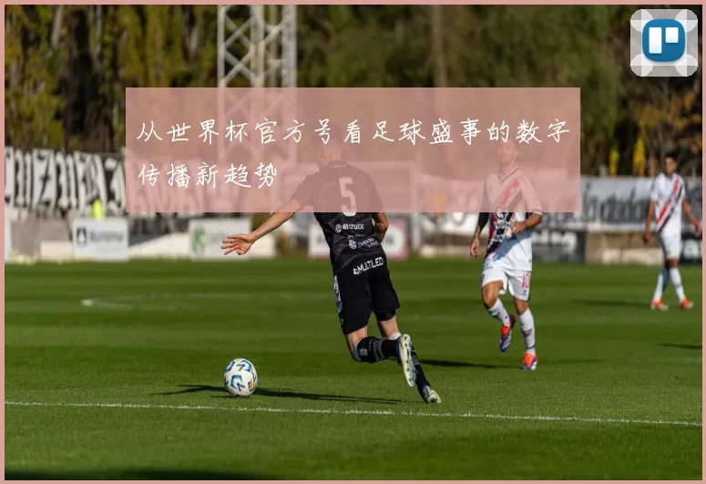 从世界杯官方号看足球盛事的数字传播新趋势