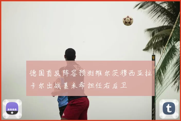 德国首发阵容预测维尔茨穆西亚拉卡尔出战基米希担任右后卫