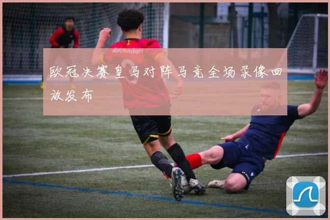 欧冠决赛皇马对阵马竞全场录像回放发布