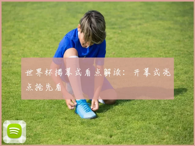世界杯揭幕式看点解读:开幕式亮点抢先看
