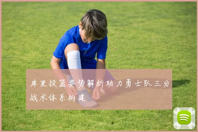 库里投篮姿势解析助力勇士队三分战术体系构建