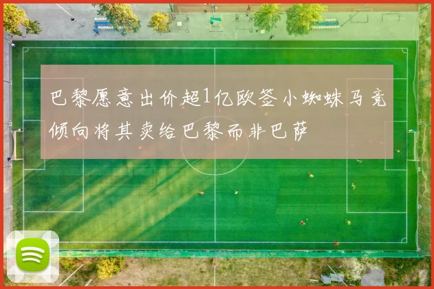 巴黎愿意出价超1亿欧签小蜘蛛马竞倾向将其卖给巴黎而非巴萨