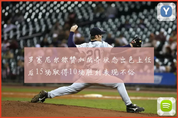 罗塞尼尔称赞加纳乔状态出色上任后15场取得10场胜利表现不俗