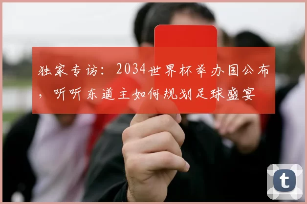 独家专访：2034世界杯举办国公布，听听东道主如何规划足球盛宴