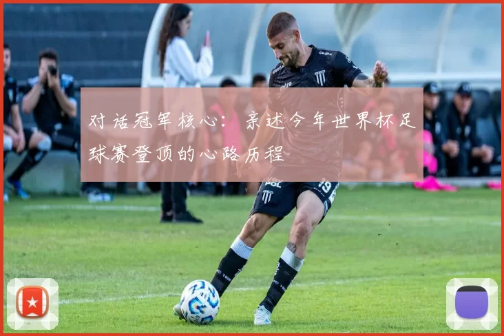 对话冠军核心:亲述今年世界杯足球赛登顶的心路历程